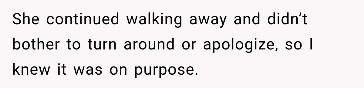 She continued walking away and didn’t bother to turn around or apologize, so I knew it was on purpose.
