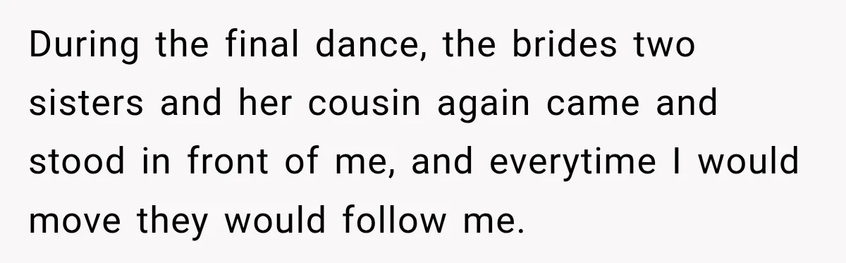 During the final dance, the brides two sisters and her cousin again came and stood in front of me, and everytime I would move they would follow me.