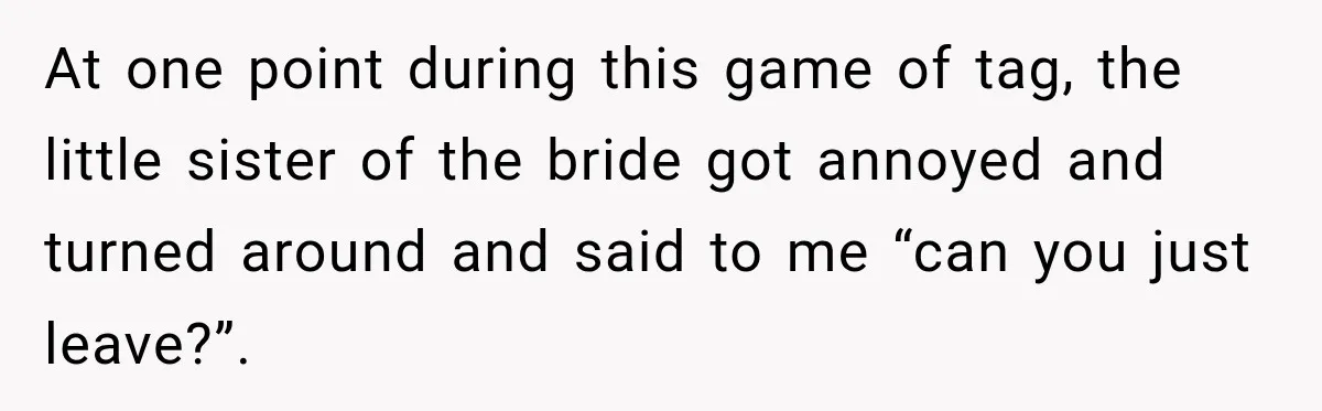 At one point during this game of tag, the little sister of the bride got annoyed and turned around and said to me “can you just leave?”.