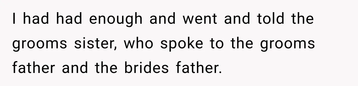 I had had enough and went and told the grooms sister, who spoke to the grooms father and the brides father.
