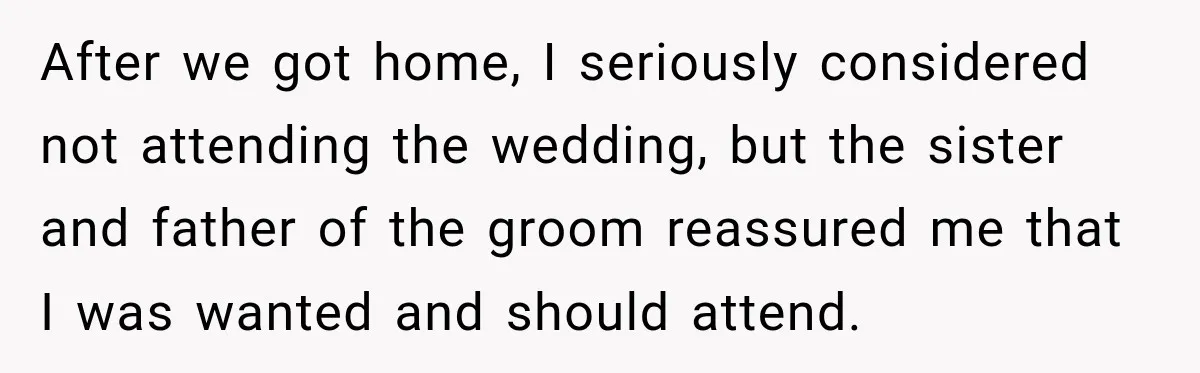 After we got home, I seriously considered not attending the wedding, but the sister and father of the groom reassured me that I was wanted and should attend.