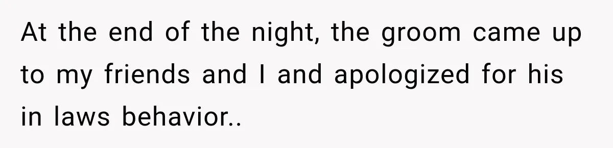 At the end of the night, the groom came up to my friends and I and apologized for his in laws behavior..