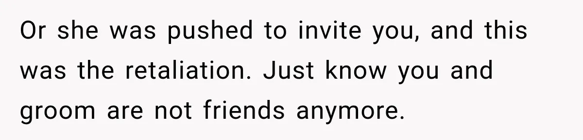 Or she was pushed to invite you, and this was the retaliation. Just know you and groom are not friends anymore.