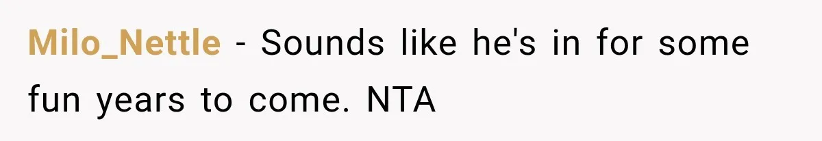 Milo_Nettle − Sounds like he's in for some fun years to come. NTA