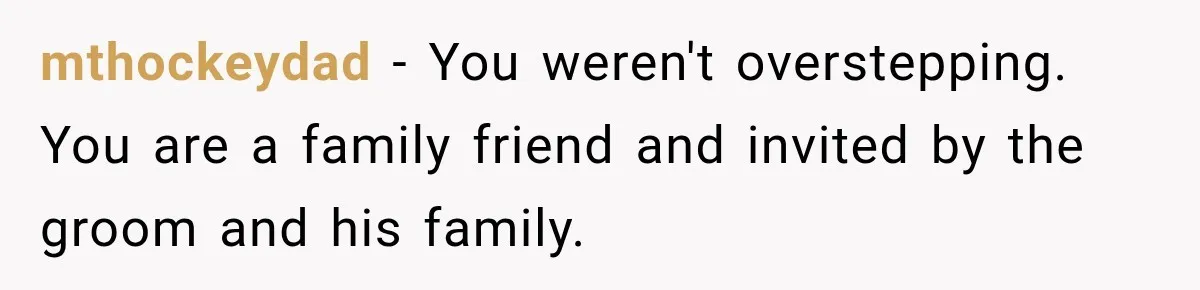 mthockeydad − You weren't overstepping. You are a family friend and invited by the groom and his family.