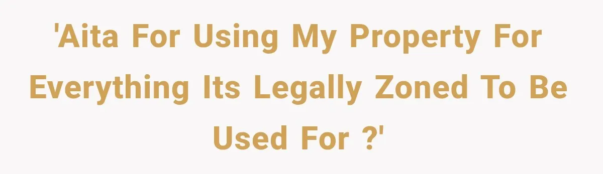 'AITA for using my property for everything its legally zoned to be used for ?'