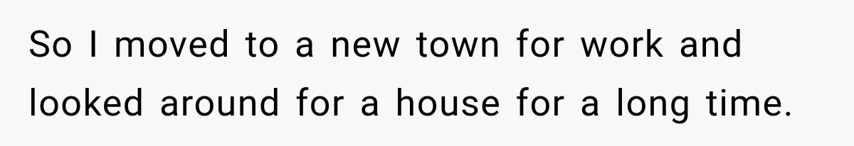So I moved to a new town for work and looked around for a house for a long time.
