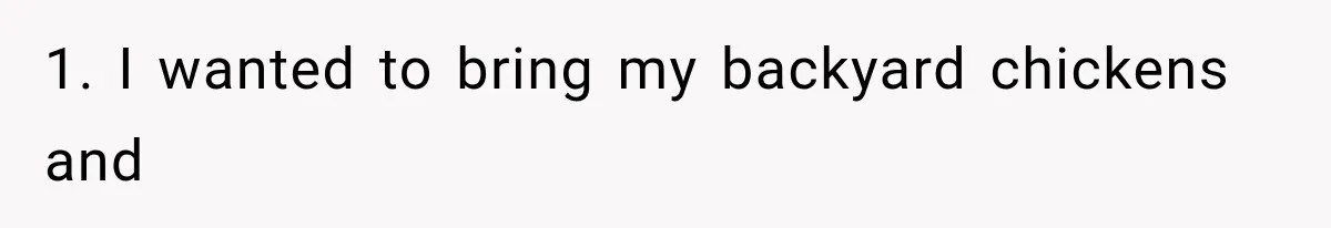 1. I wanted to bring my backyard chickens and