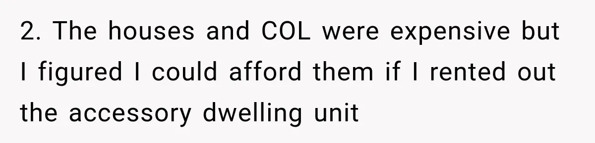 2. The houses and COL were expensive but I figured I could afford them if I rented out the accessory dwelling unit