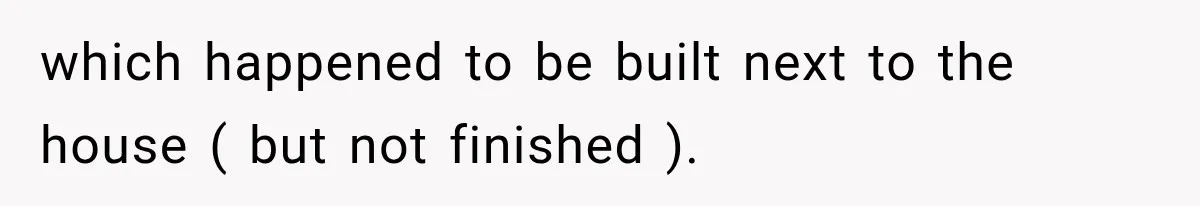 which happened to be built next to the house ( but not finished ). ​
