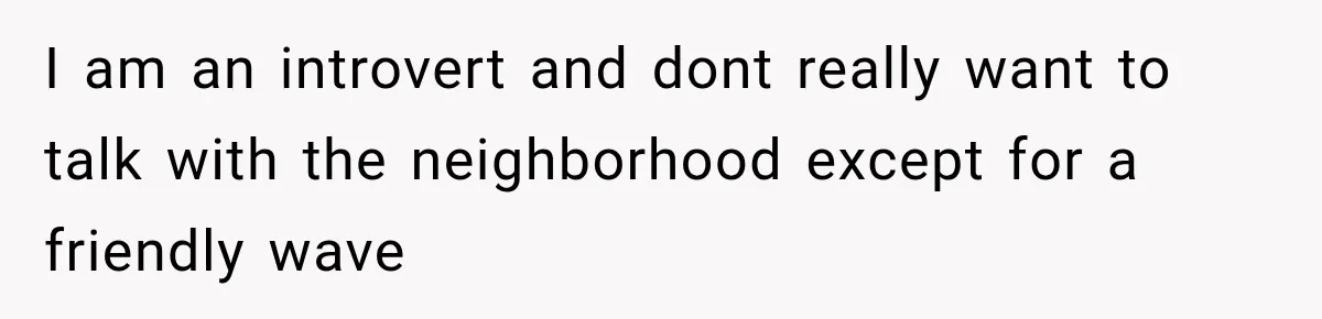 I am an introvert and dont really want to talk with the neighborhood except for a friendly wave