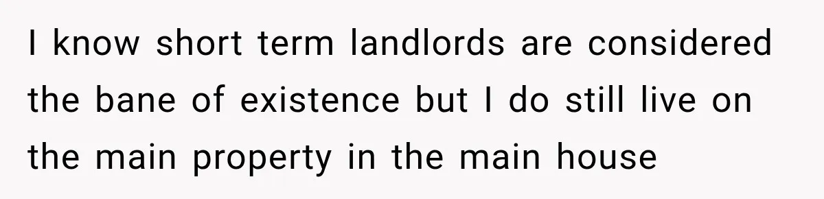 I know short term landlords are considered the bane of existence but I do still live on the main property in the main house