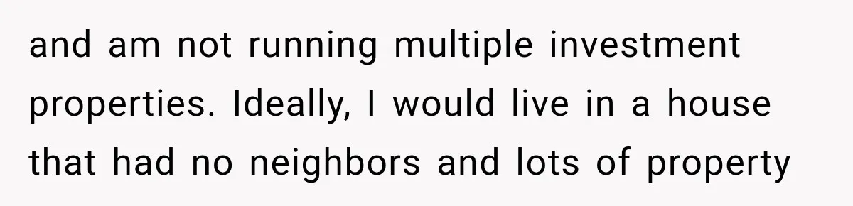 and am not running multiple investment properties. Ideally, I would live in a house that had no neighbors and lots of property