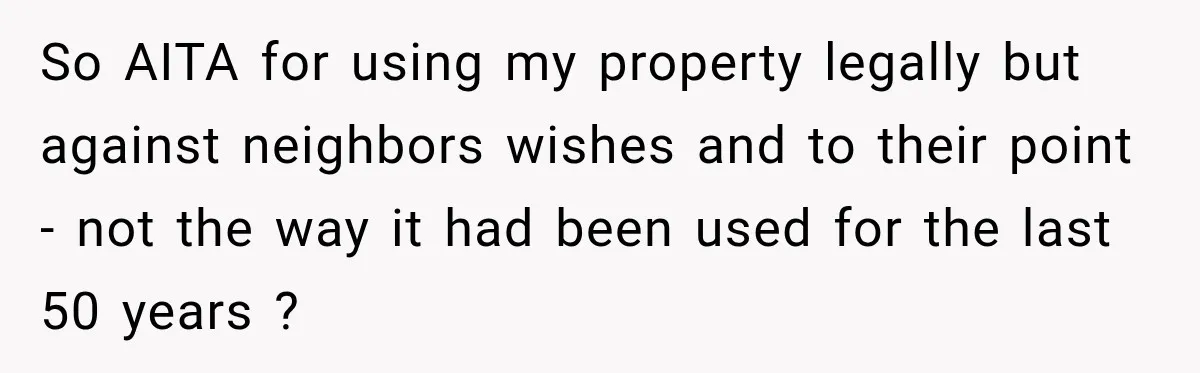 So AITA for using my property legally but against neighbors wishes and to their point - not the way it had been used for the last 50 years ?