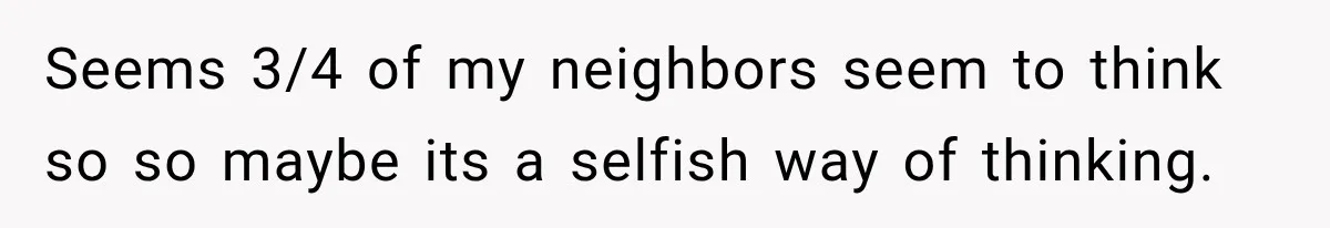 Seems 3/4 of my neighbors seem to think so so maybe its a selfish way of thinking.