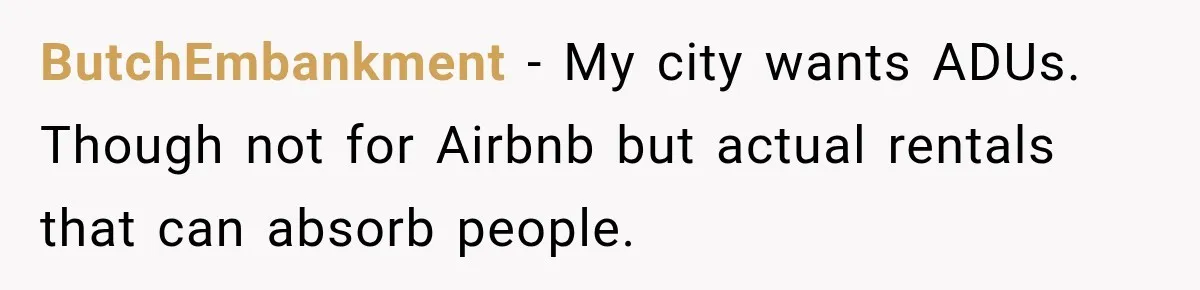 ButchEmbankment − My city wants ADUs. Though not for Airbnb but actual rentals that can absorb people.