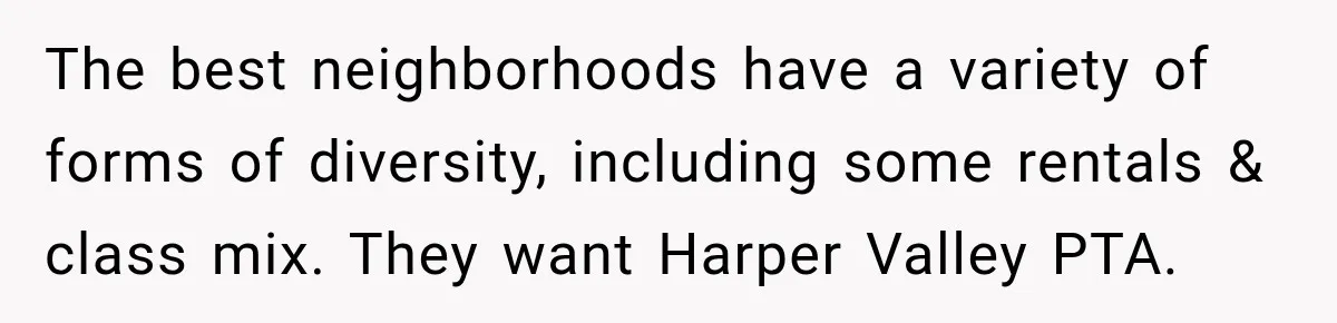 The best neighborhoods have a variety of forms of diversity, including some rentals & class mix. They want Harper Valley PTA.