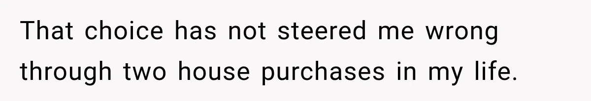 That choice has not steered me wrong through two house purchases in my life.