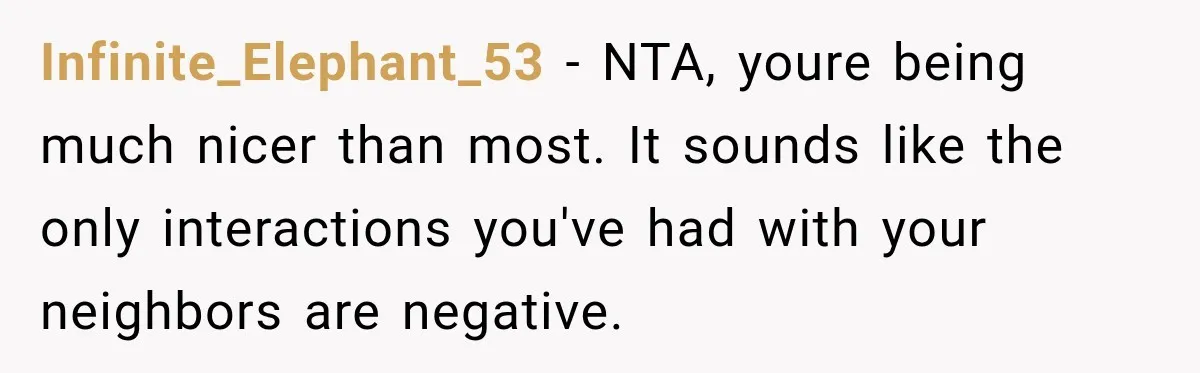 Infinite_Elephant_53 − NTA, youre being much nicer than most. It sounds like the only interactions you've had with your neighbors are negative.