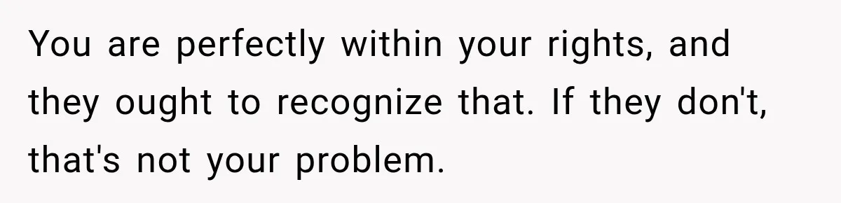 You are perfectly within your rights, and they ought to recognize that. If they don't, that's not your problem.
