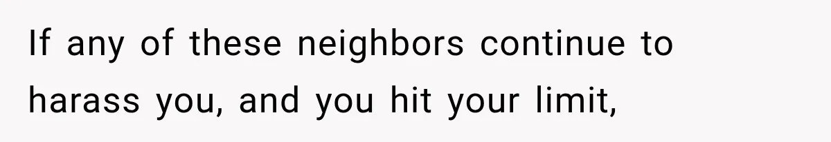 If any of these neighbors continue to harass you, and you hit your limit,