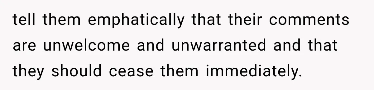 tell them emphatically that their comments are unwelcome and unwarranted and that they should cease them immediately.
