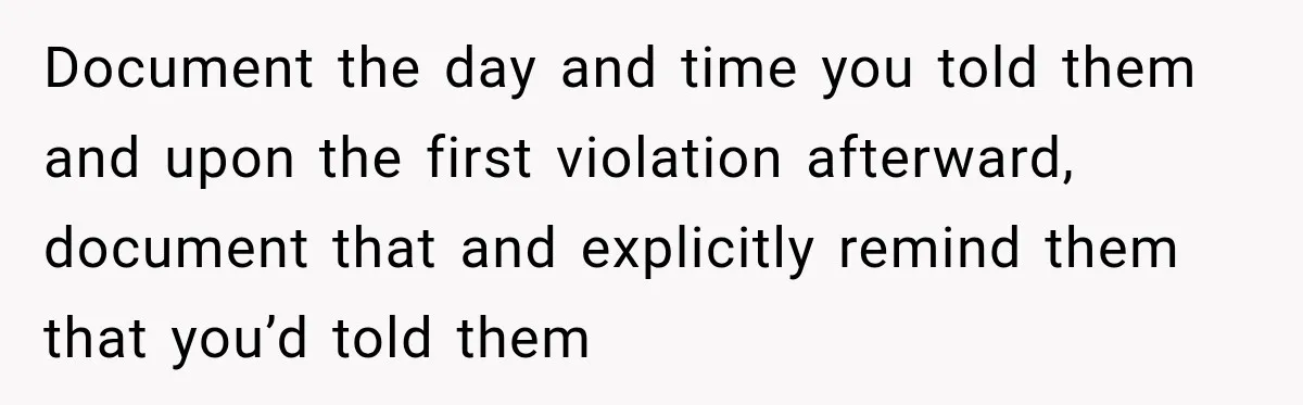 Document the day and time you told them and upon the first violation afterward, document that and explicitly remind them that you’d told them