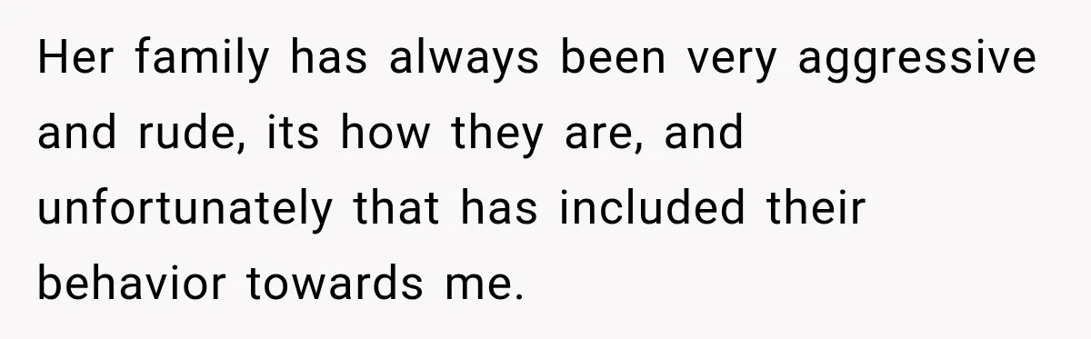 Her family has always been very aggressive and rude, its how they are, and unfortunately that has included their behavior towards me.