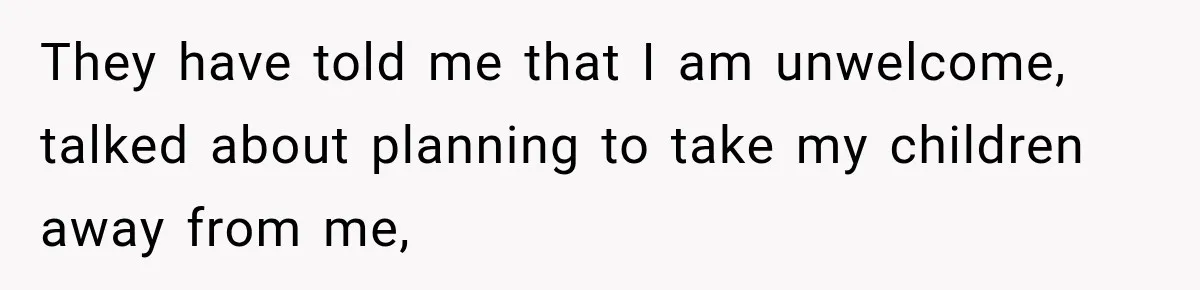 They have told me that I am unwelcome, talked about planning to take my children away from me,
