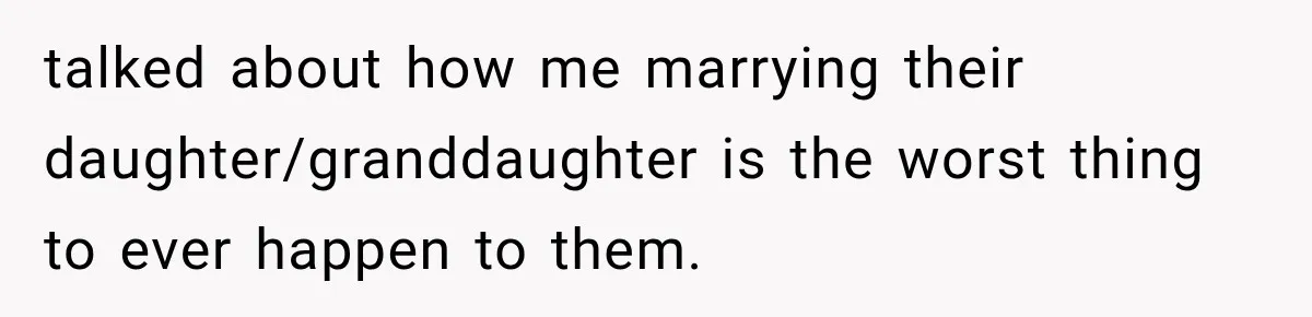 talked about how me marrying their daughter/granddaughter is the worst thing to ever happen to them.