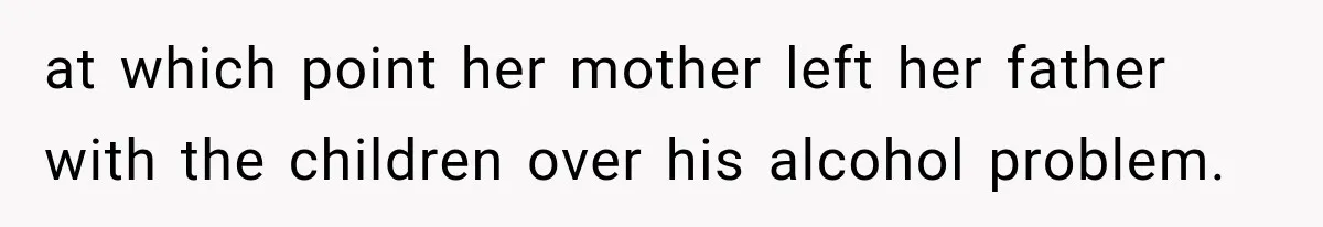 at which point her mother left her father with the children over his alcohol problem.
