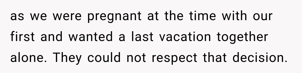 as we were pregnant at the time with our first and wanted a last vacation together alone. They could not respect that decision.