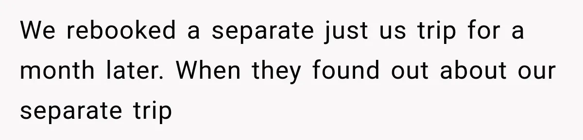 We rebooked a separate just us trip for a month later. When they found out about our separate trip