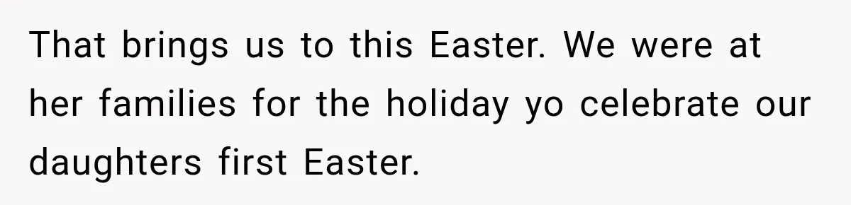 That brings us to this Easter. We were at her families for the holiday yo celebrate our daughters first Easter.