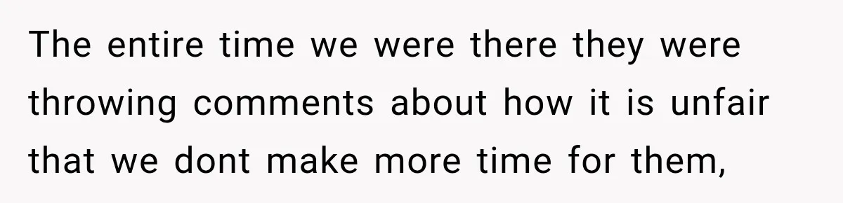The entire time we were there they were throwing comments about how it is unfair that we dont make more time for them,