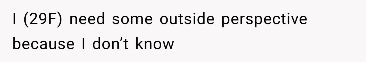 I (29F) need some outside perspective because I don’t know