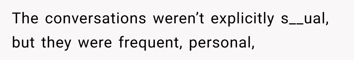 The conversations weren’t explicitly s__ual, but they were frequent, personal,