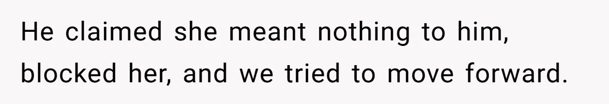 He claimed she meant nothing to him, blocked her, and we tried to move forward.