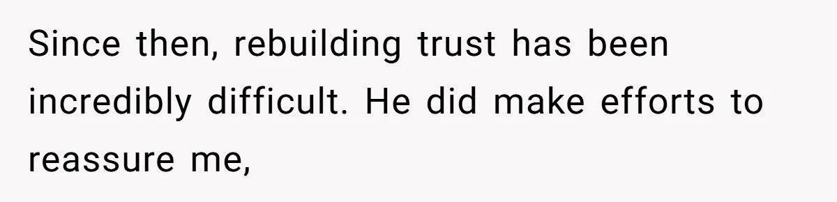 Since then, rebuilding trust has been incredibly difficult. He did make efforts to reassure me,