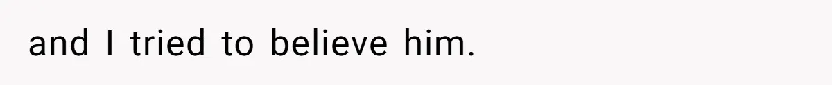 and I tried to believe him.