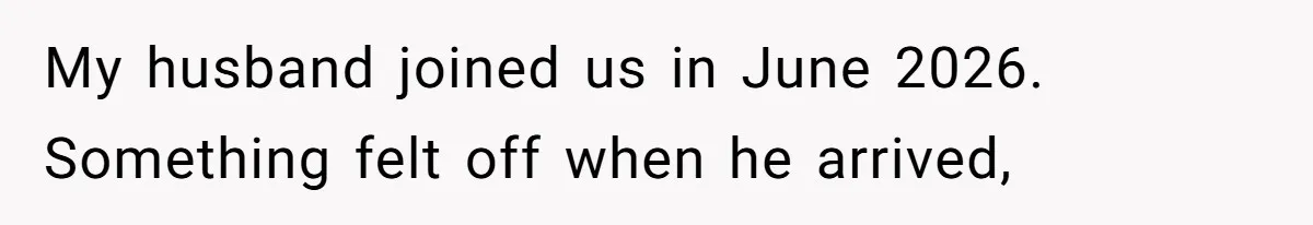 My husband joined us in June 2026. Something felt off when he arrived,