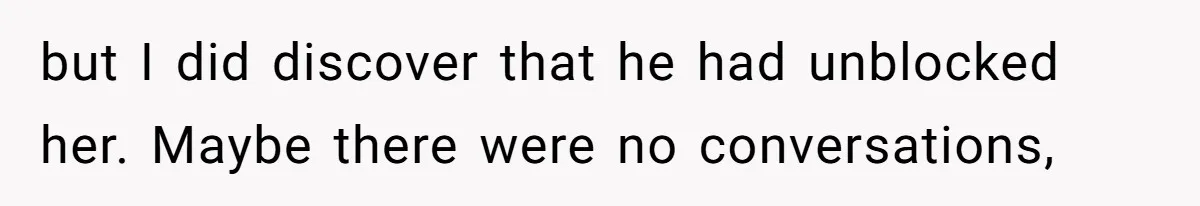 but I did discover that he had unblocked her. Maybe there were no conversations,