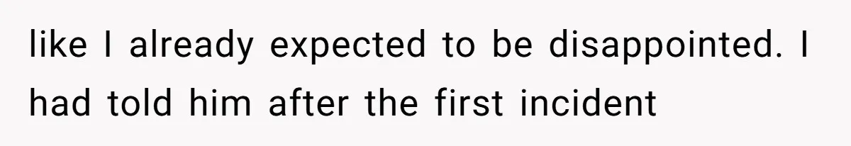 like I already expected to be disappointed. I had told him after the first incident