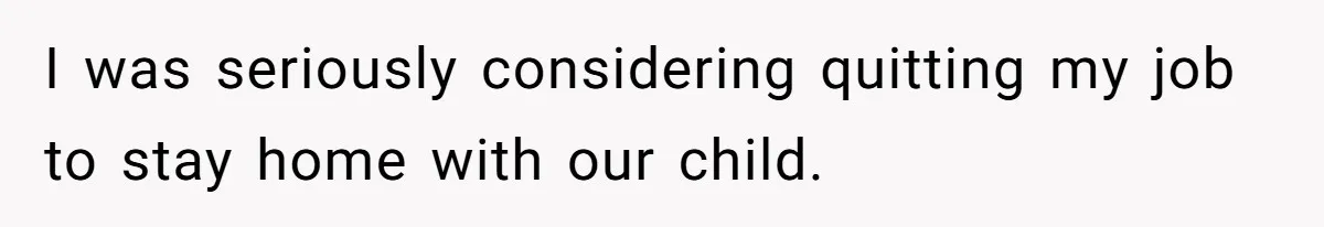I was seriously considering quitting my job to stay home with our child.