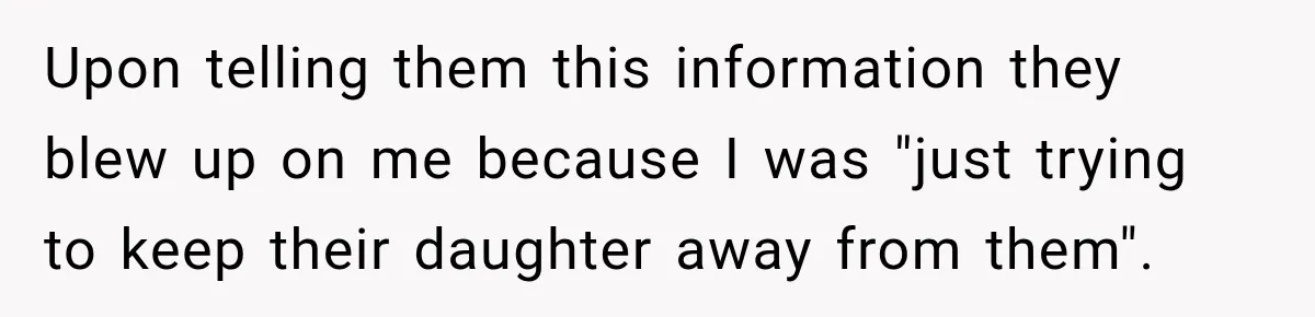 Upon telling them this information they blew up on me because I was "just trying to keep their daughter away from them".