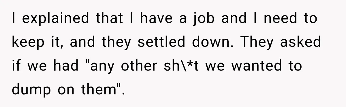 I explained that I have a job and I need to keep it, and they settled down. They asked if we had "any other sh\*t we wanted to dump on...