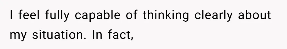 I feel fully capable of thinking clearly about my situation. In fact,