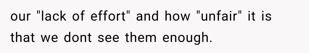 our "lack of effort" and how "unfair" it is that we dont see them enough.