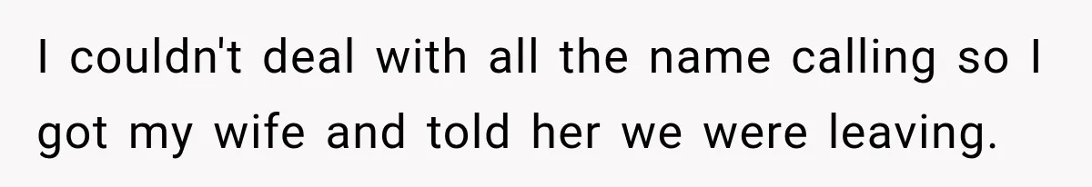 I couldn't deal with all the name calling so I got my wife and told her we were leaving.