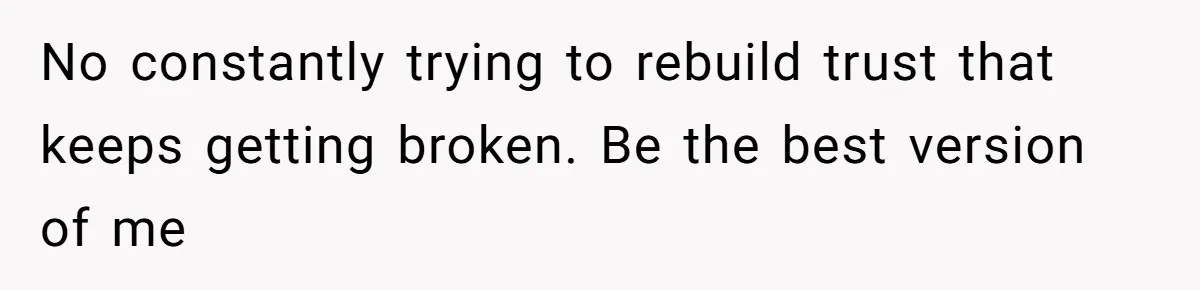 No constantly trying to rebuild trust that keeps getting broken. Be the best version of me